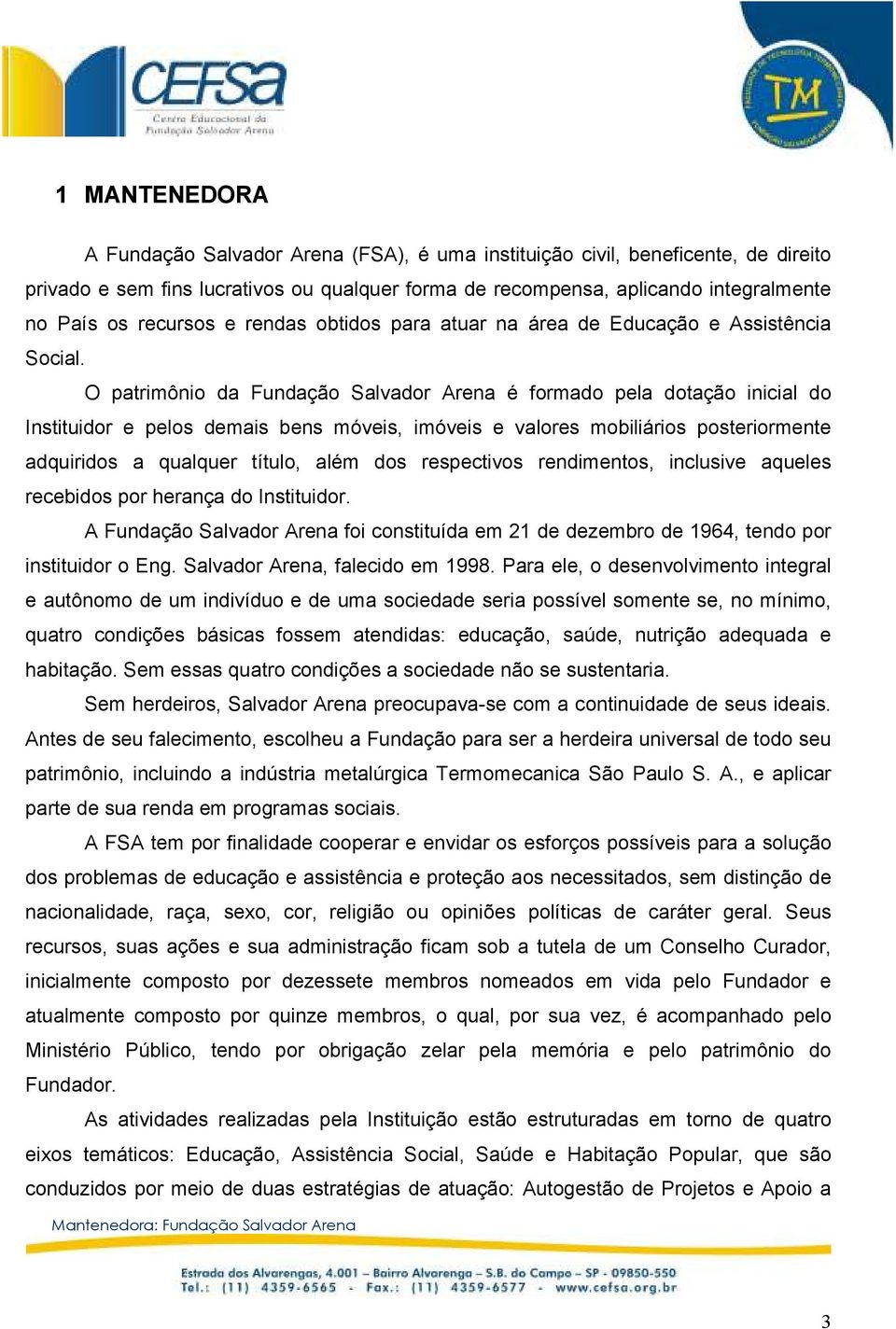 O patrimônio da Fundação Salvador Arena é formado pela dotação inicial do Instituidor e pelos demais bens móveis, imóveis e valores mobiliários posteriormente adquiridos a qualquer título, além dos