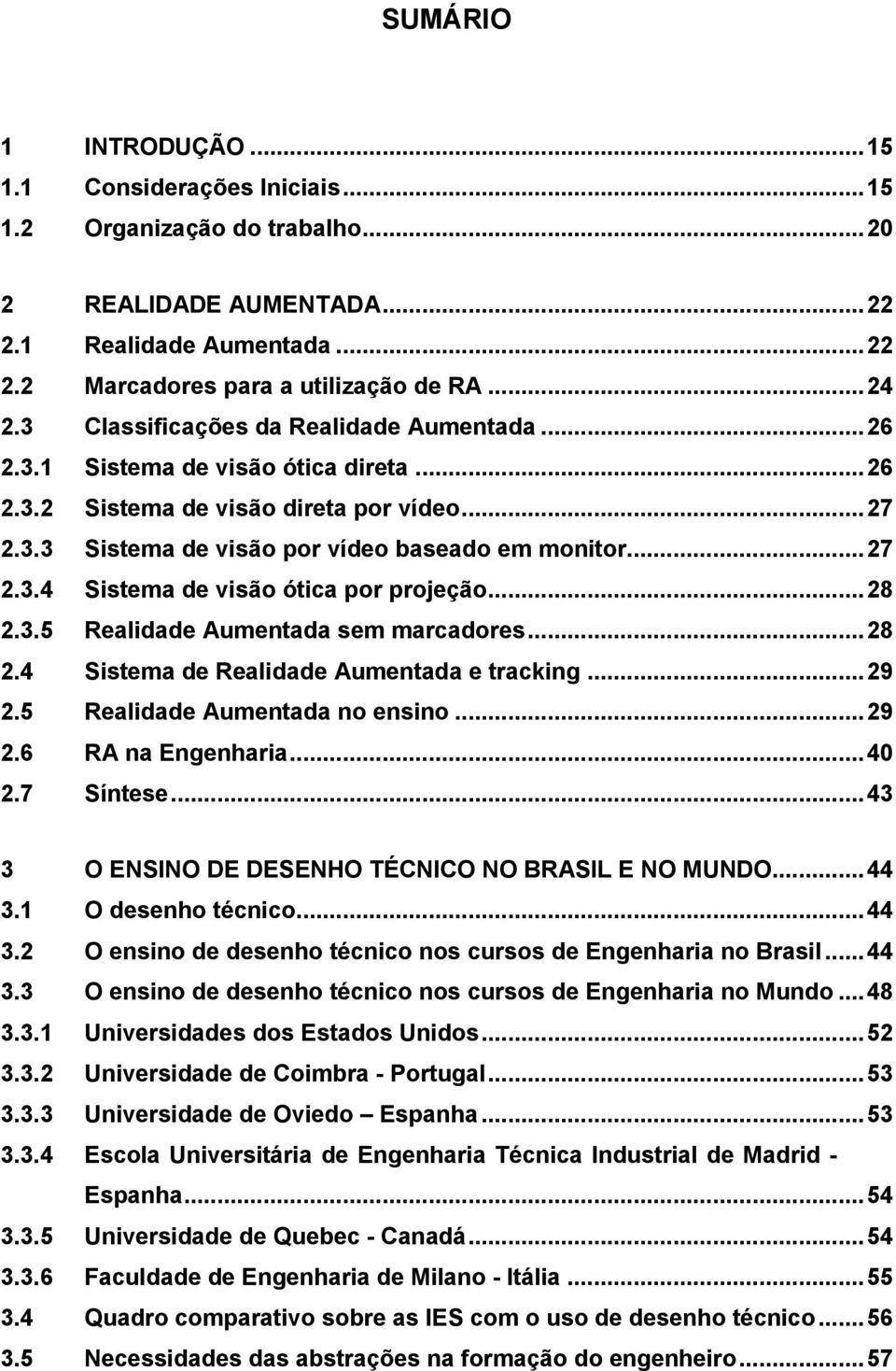 .. 28 2.3.5 Realidade Aumentada sem marcadores... 28 2.4 Sistema de Realidade Aumentada e tracking... 29 2.5 Realidade Aumentada no ensino... 29 2.6 RA na Engenharia... 40 2.7 Síntese.