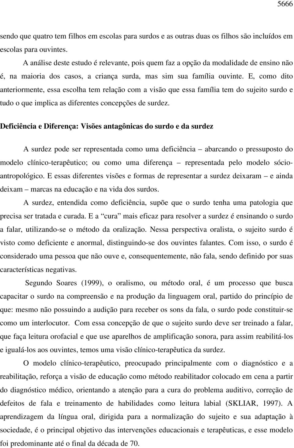 E, como dito anteriormente, essa escolha tem relação com a visão que essa família tem do sujeito surdo e tudo o que implica as diferentes concepções de surdez.