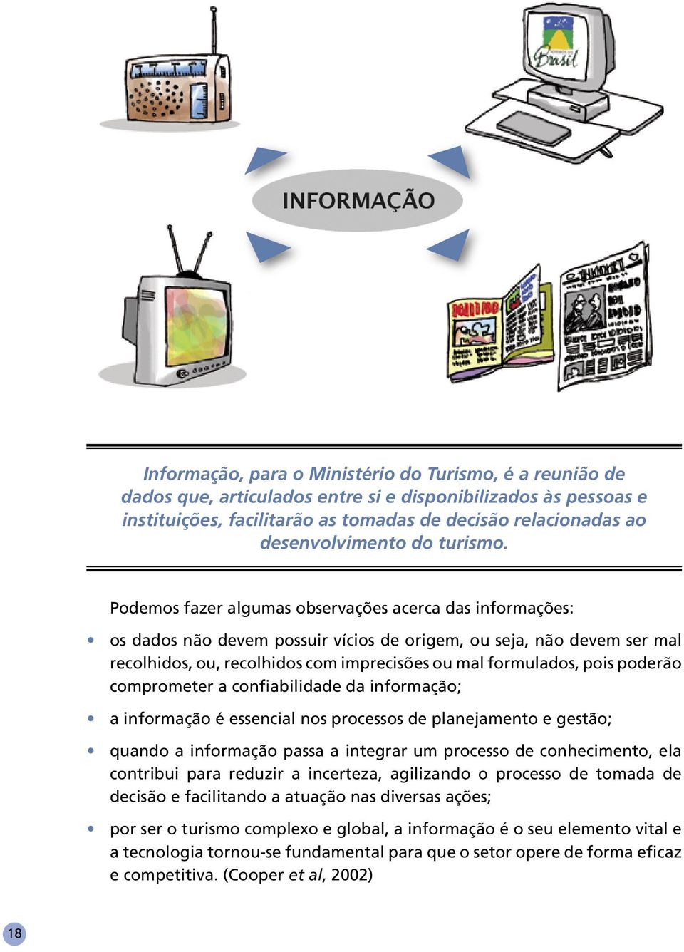 Podemos fazer algumas observações acerca das informações: os dados não devem possuir vícios de origem, ou seja, não devem ser mal recolhidos, ou, recolhidos com imprecisões ou mal formulados, pois