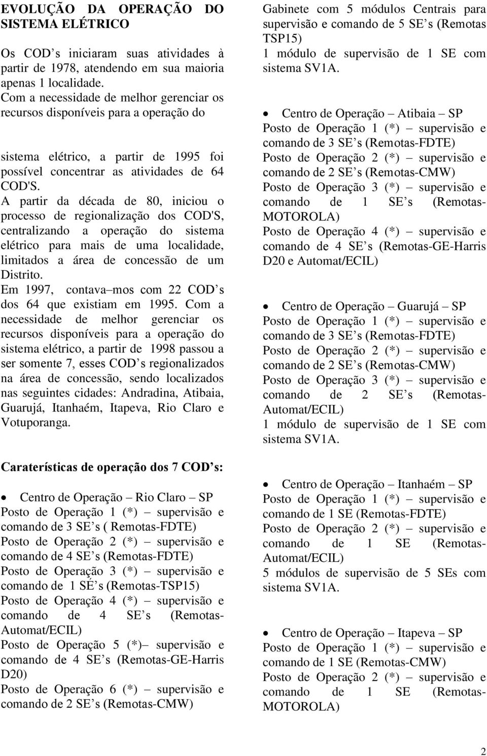 A partir da década de 80, iniciou o processo de regionalização dos COD'S, centralizando a operação do sistema elétrico para mais de uma localidade, limitados a área de concessão de um Distrito.