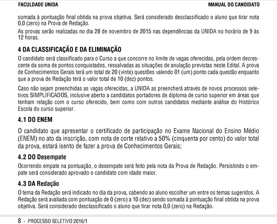 4 DA CLASSIFICAÇÃO E DA ELIMINAÇÃO O candidato será classificado para o Curso a que concorre no limite de vagas oferecidas, pela ordem decrescente da soma de pontos conquistados, ressalvadas as