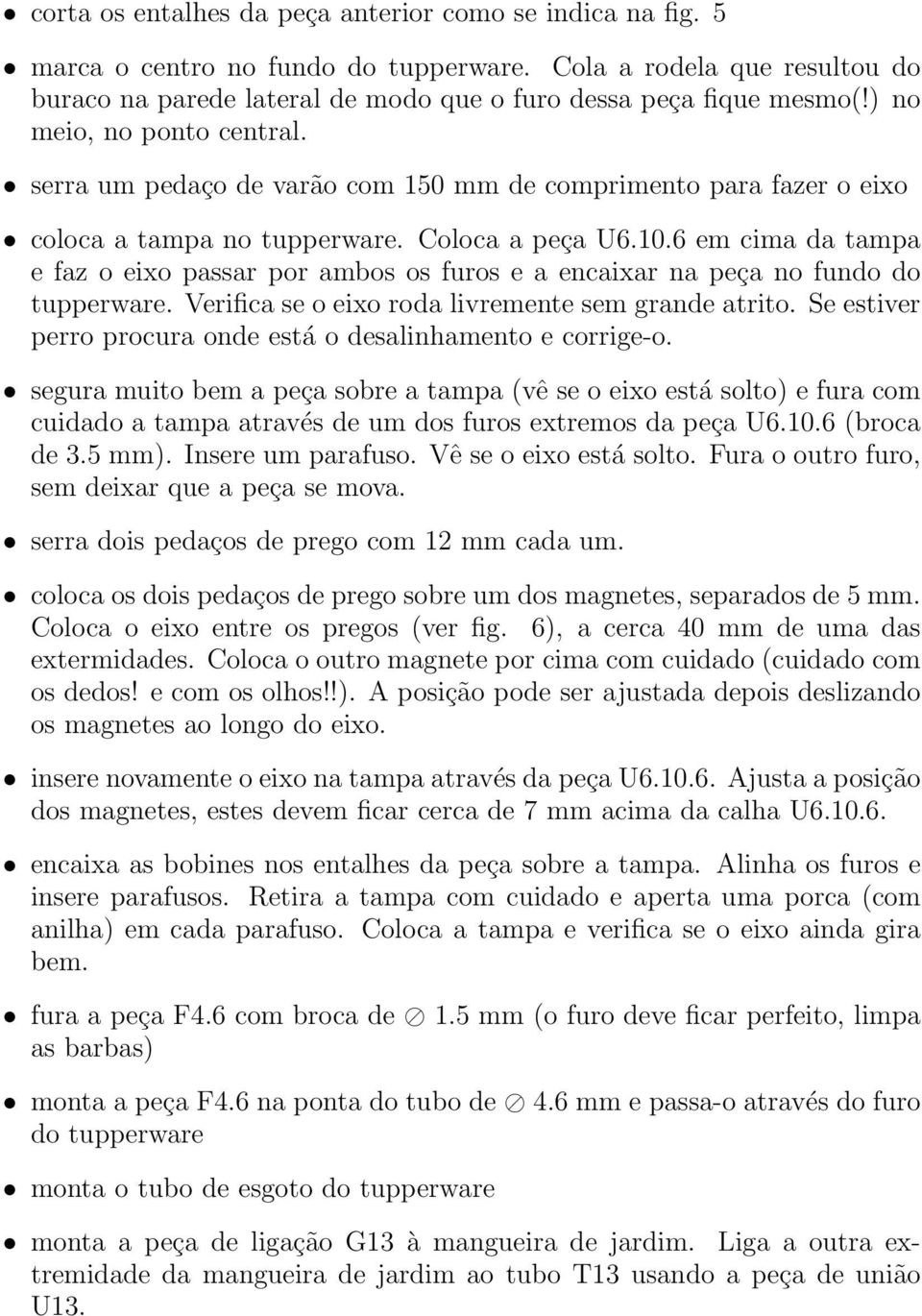 6 em cima da tampa e faz o eixo passar por ambos os furos e a encaixar na peça no fundo do tupperware. Verifica se o eixo roda livremente sem grande atrito.