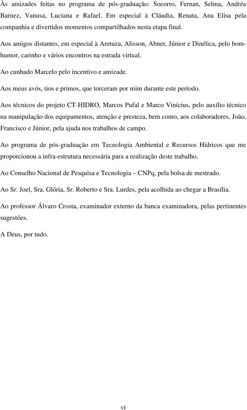 Aos amigos distantes, em especial à Aretuza, Alisson, Abner, Júnior e Dinélica, pelo bomhumor, carinho e vários encontros na estrada virtual. Ao cunhado Marcelo pelo incentivo e amizade.