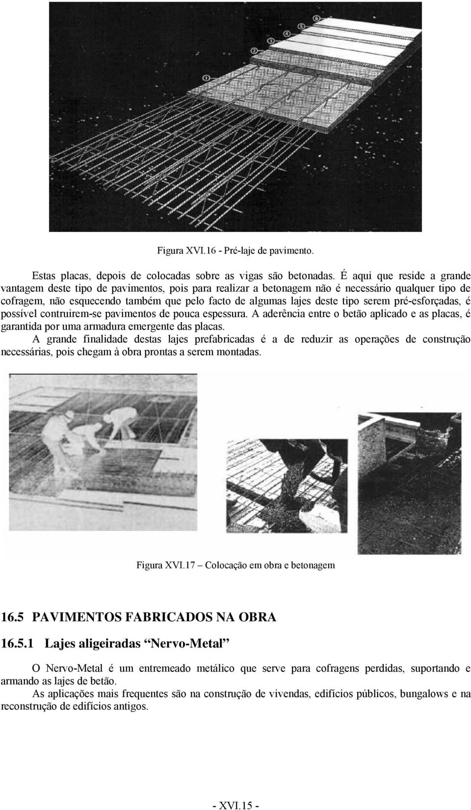 tipo serem pré-esforçadas, é possível contruirem-se pavimentos de pouca espessura. A aderência entre o betão aplicado e as placas, é garantida por uma armadura emergente das placas.