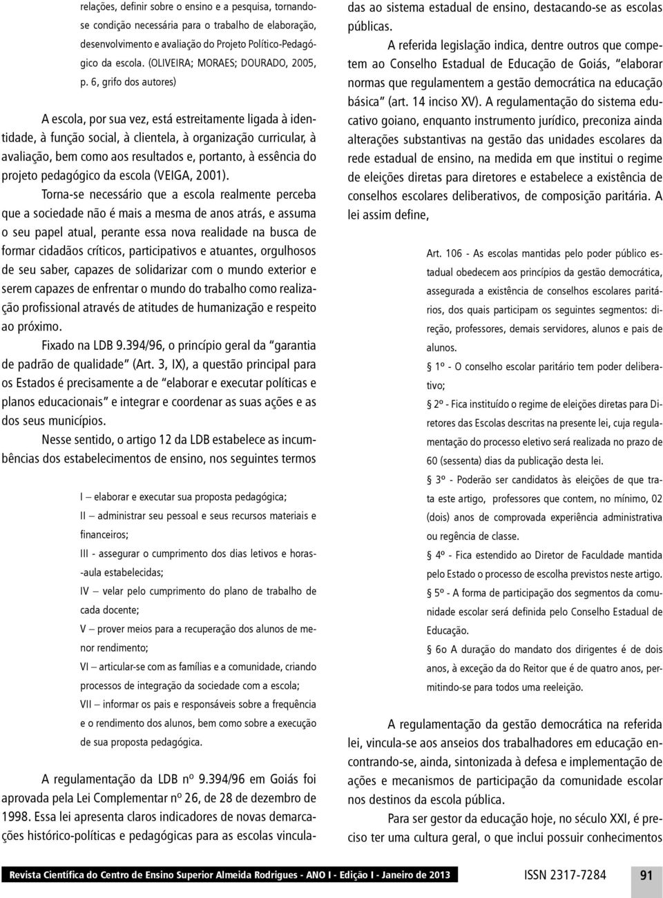 6, grifo dos autores) A escola, por sua vez, está estreitamente ligada à identidade, à função social, à clientela, à organização curricular, à avaliação, bem como aos resultados e, portanto, à