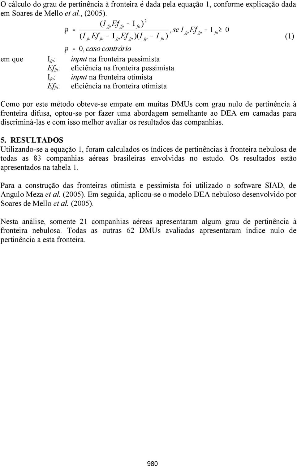 fo : eficiência na fronteira otimista fo Como por este método obteve-se empate em muitas DMUs com grau nulo de pertinência à fronteira difusa, optou-se por fazer uma abordagem semelhante ao DEA em