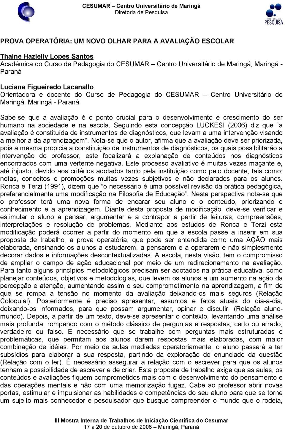 Seguindo esta concepção LUCKESI (2006) diz que a avaliação é constituída de instrumentos de diagnósticos, que levam a uma intervenção visando a melhoria da aprendizagem.