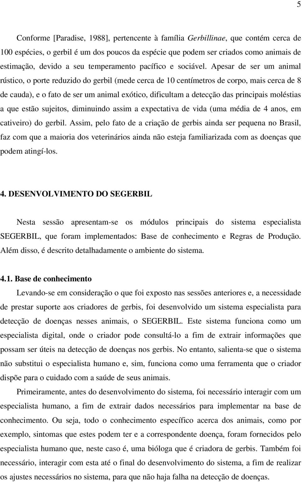 Apesar de ser um animal rústico, o porte reduzido do gerbil (mede cerca de 10 centímetros de corpo, mais cerca de 8 de cauda), e o fato de ser um animal exótico, dificultam a detecção das principais