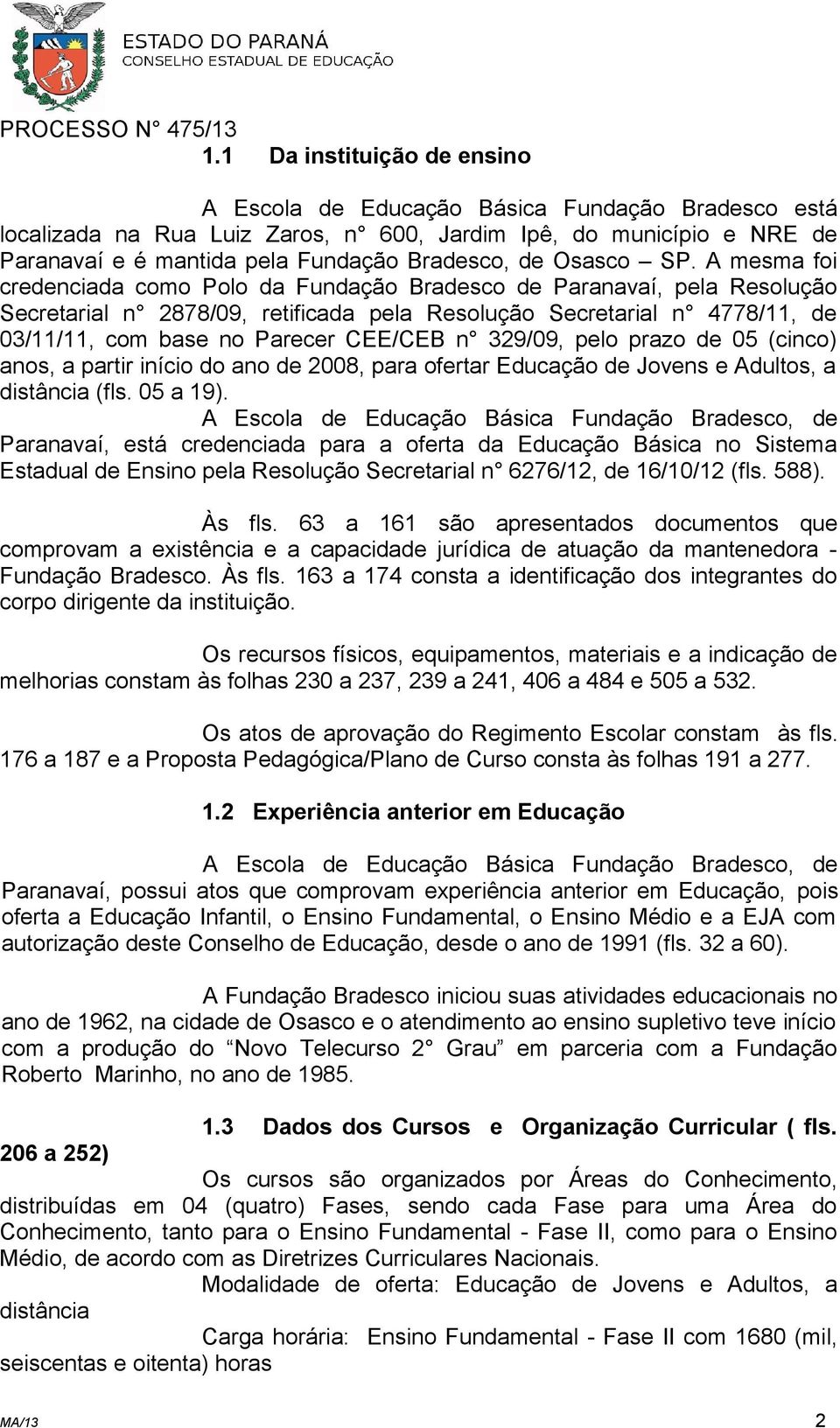 A mesma foi credenciada como Polo da Fundação Bradesco de Paranavaí, pela Resolução Secretarial n 2878/09, retificada pela Resolução Secretarial n 4778/11, de 03/11/11, com base no Parecer CEE/CEB n