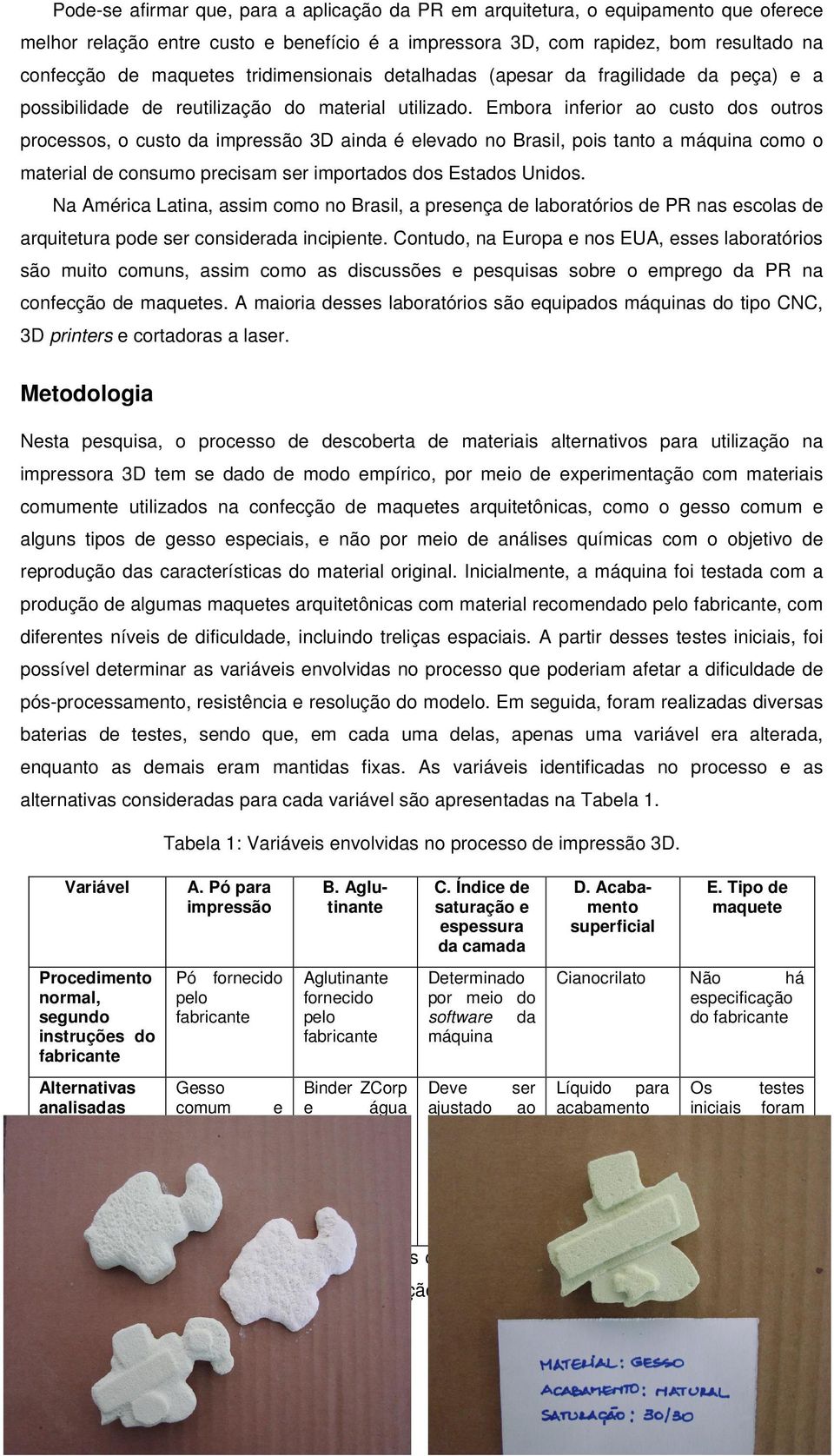 Embora inferior ao custo dos outros processos, o custo da impressão 3D ainda é elevado no Brasil, pois tanto a máquina como o material de consumo precisam ser importados dos Estados Unidos.