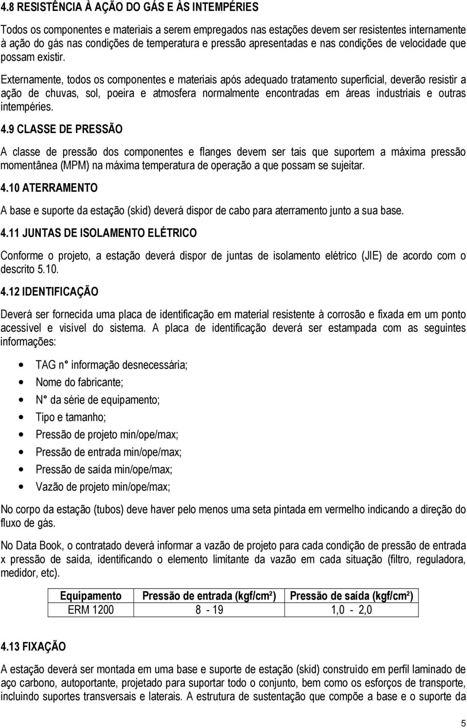 Externamente, todos os componentes e materiais após adequado tratamento superficial, deverão resistir a ação de chuvas, sol, poeira e atmosfera normalmente encontradas em áreas industriais e outras