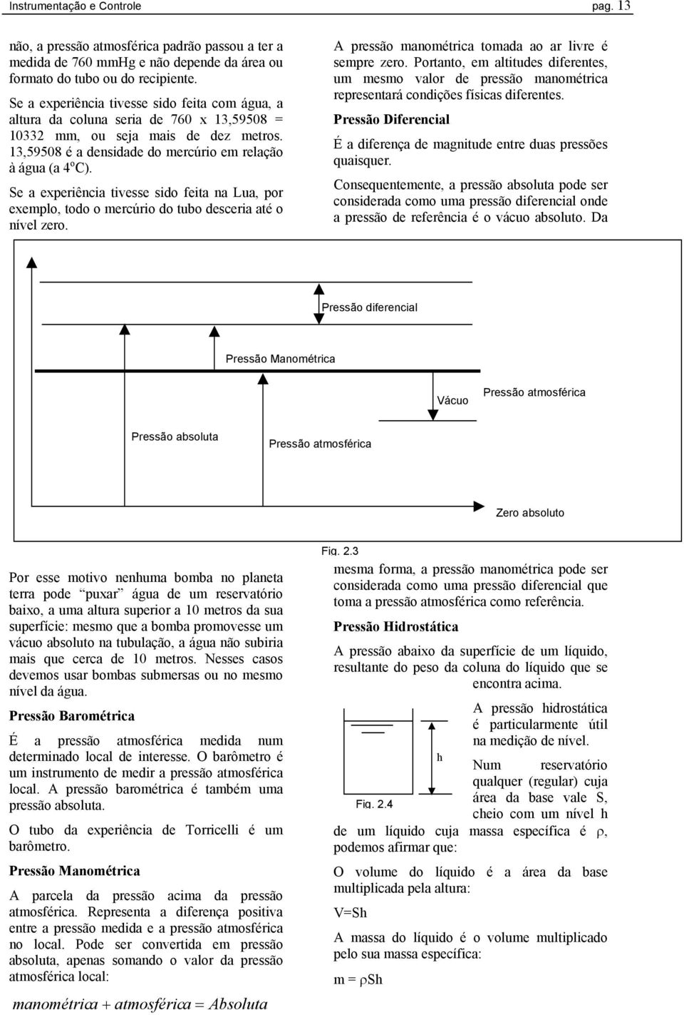 Se a experiência tivesse sido feita na Lua, por exemplo, todo o mercúrio do tubo desceria até o nível zero. A pressão manométrica tomada ao ar livre é sempre zero.