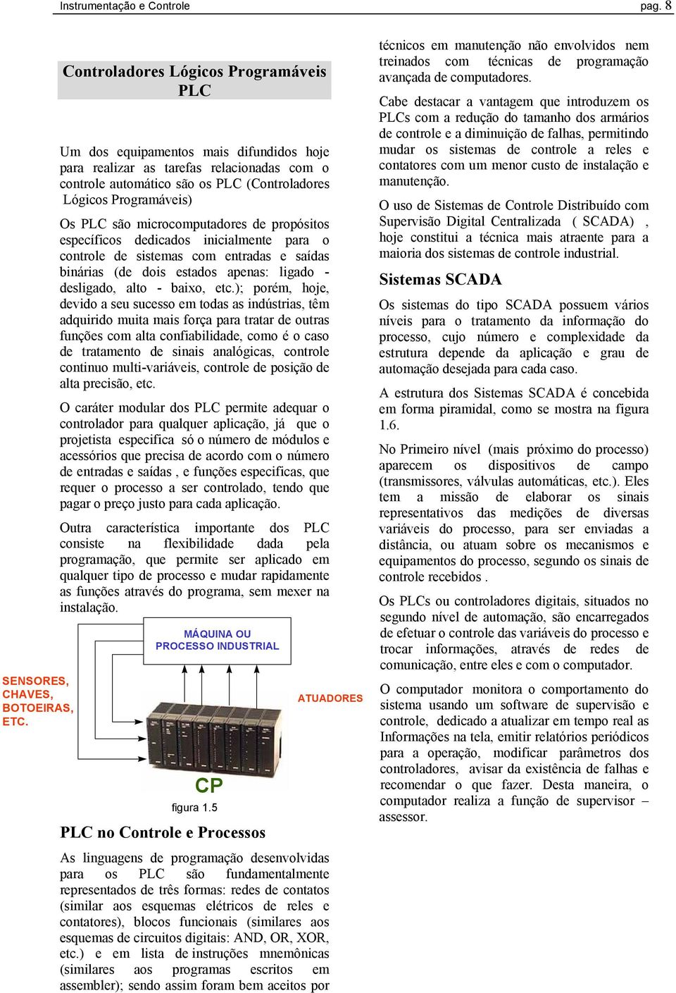 são microcomputadores de propósitos específicos dedicados inicialmente para o controle de sistemas com entradas e saídas binárias (de dois estados apenas: ligado - desligado, alto - baixo, etc.