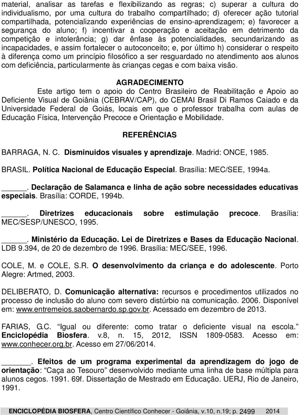 secundarizando as incapacidades, e assim fortalecer o autoconceito; e, por último h) considerar o respeito à diferença como um princípio filosófico a ser resguardado no atendimento aos alunos com