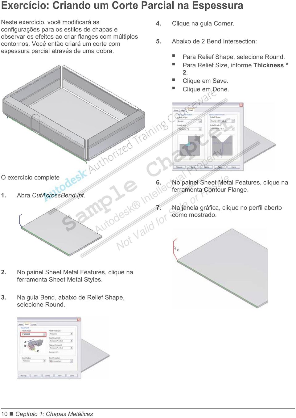 Para Relief Size, informe Thickness * 2. Clique em Save. Clique em Done. O exercício complete 1. Abra CutAcrossBend.ipt. 6. No painel Sheet Metal Features, clique na ferramenta Contour Flange.