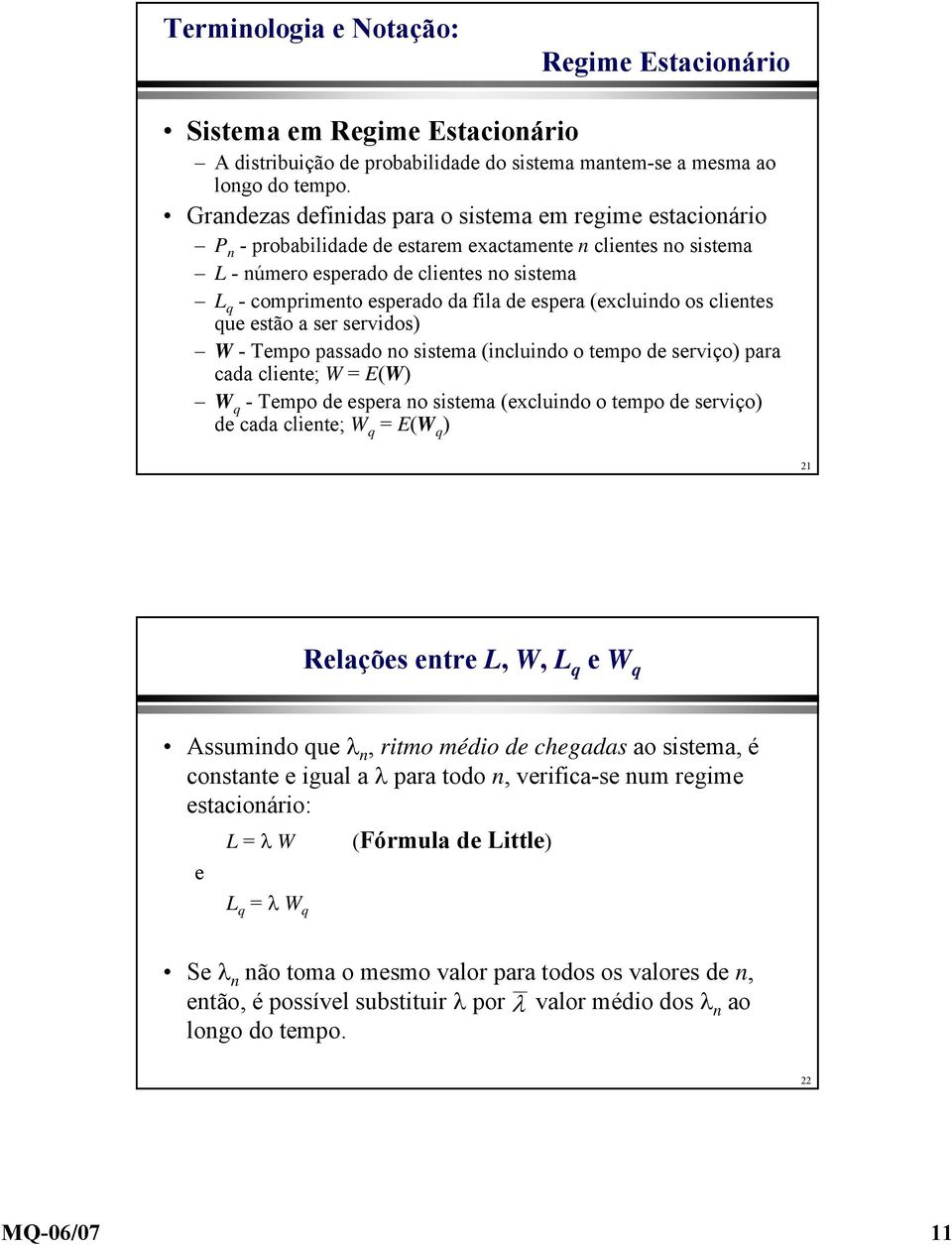 fila de espera (excluindo os clientes que estão a ser servidos) W - Tempo passado no sistema (incluindo o tempo de serviço) para cada cliente; W = E(W) W q - Tempo de espera no sistema (excluindo o