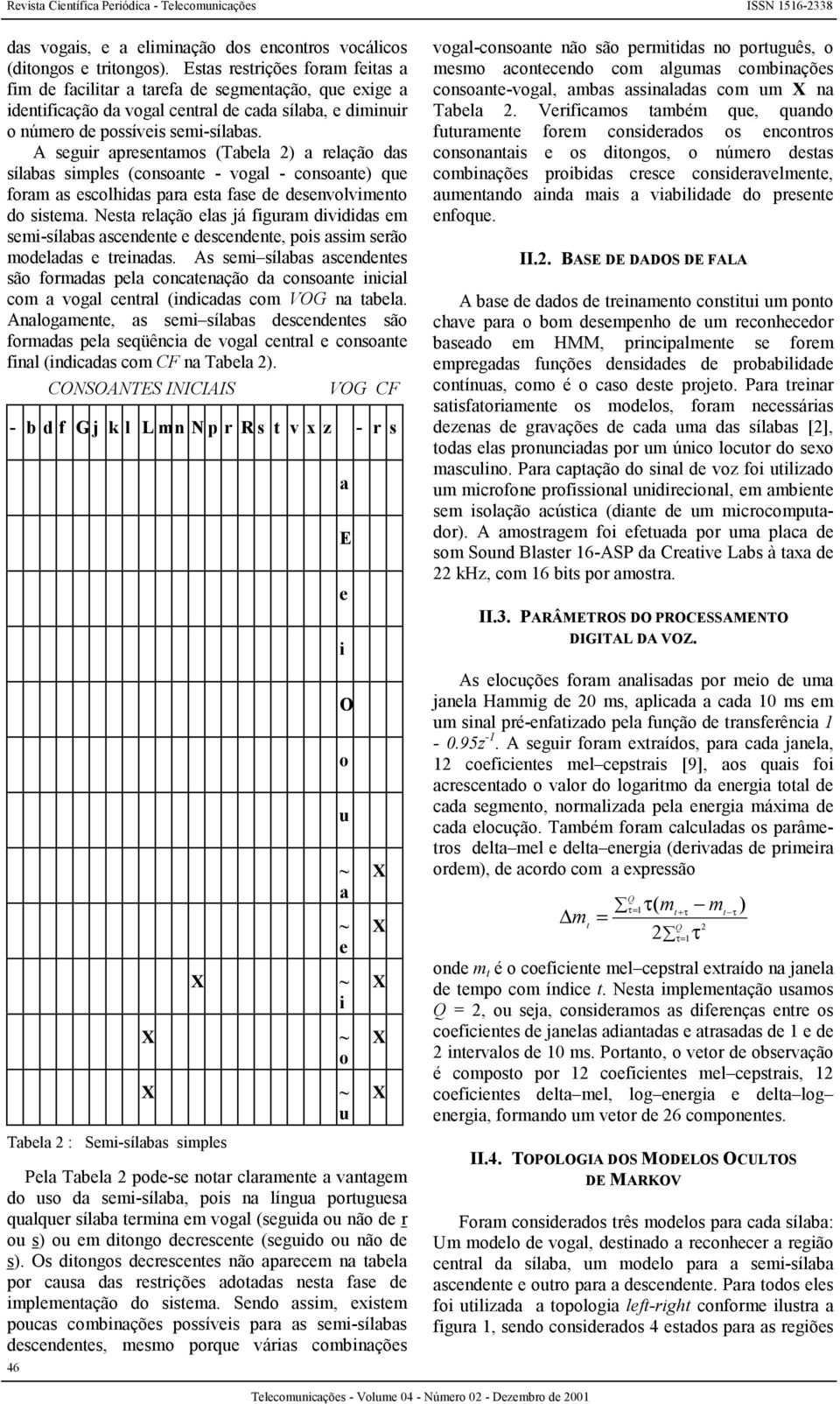 A seguir apresentamos (Tabela 2) a relação das sílabas simples (consoante - vogal - consoante) que foram as escolhidas para esta fase de desenvolvimento do sistema.