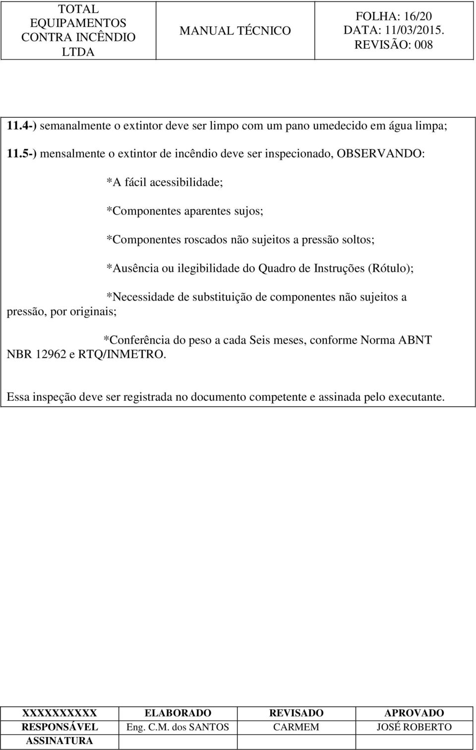 roscados não sujeitos a pressão soltos; *Ausência ou ilegibilidade do Quadro de Instruções (Rótulo); *Necessidade de substituição de componentes não