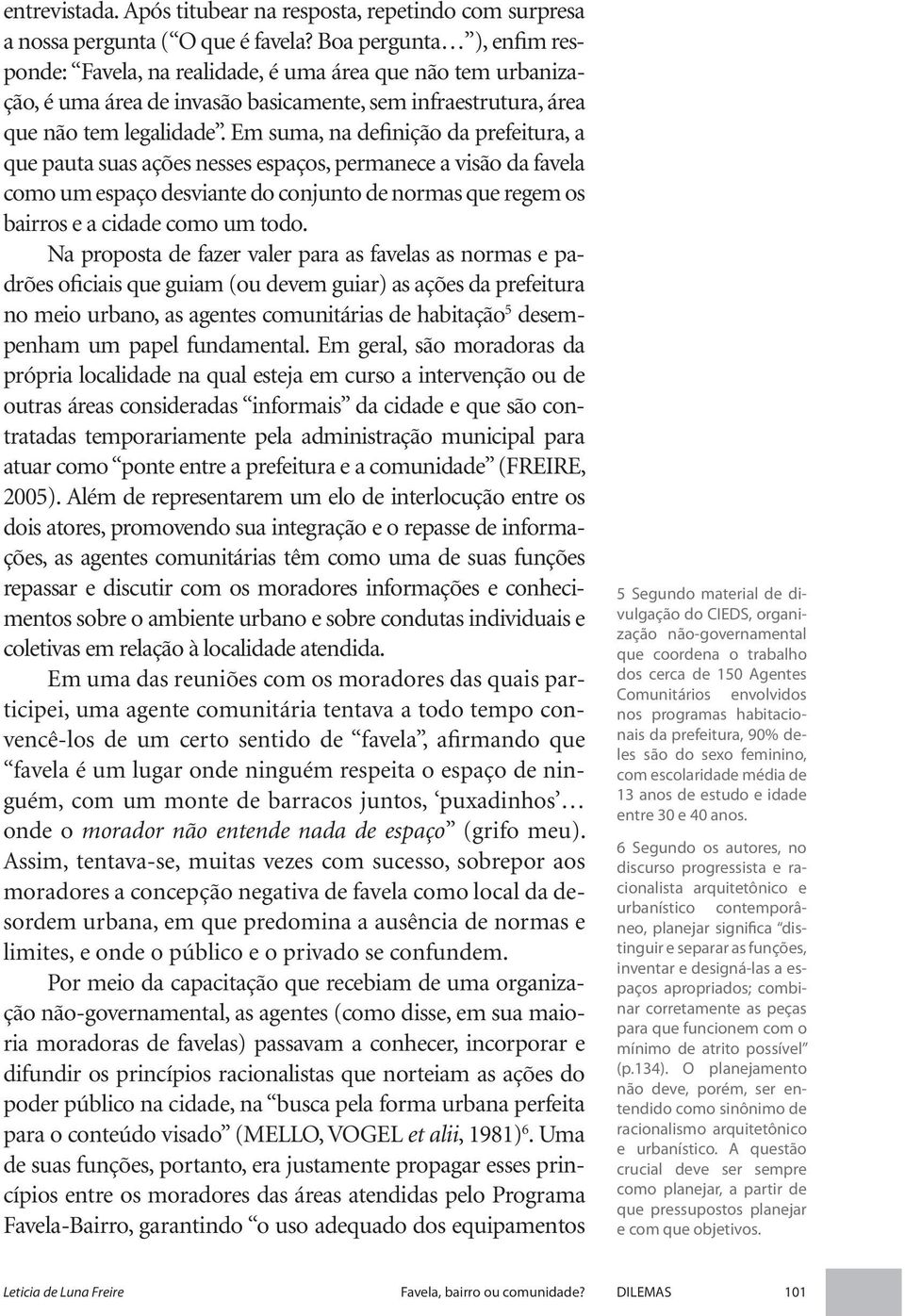 Em suma, na definição da prefeitura, a que pauta suas ações nesses espaços, permanece a visão da favela como um espaço desviante do conjunto de normas que regem os bairros e a cidade como um todo.