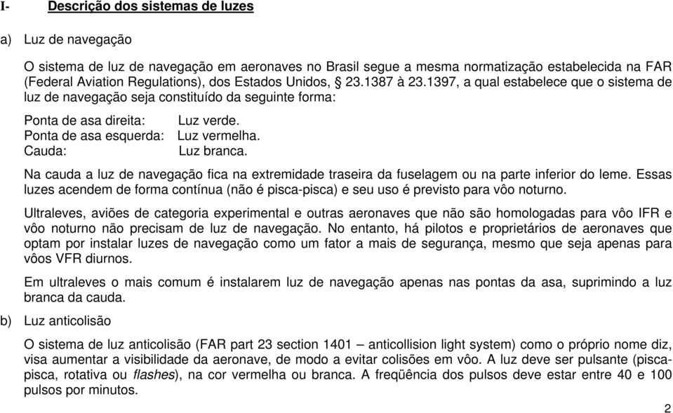 Luz branca. Na cauda a luz de navegação fica na extremidade traseira da fuselagem ou na parte inferior do leme.