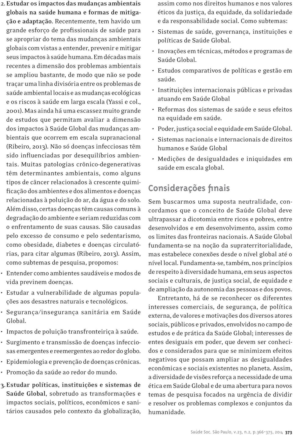 Em décadas mais recentes a dimensão dos problemas ambientais se ampliou bastante, de modo que não se pode traçar uma linha divisória entre os problemas de saúde ambiental locais e as mudanças