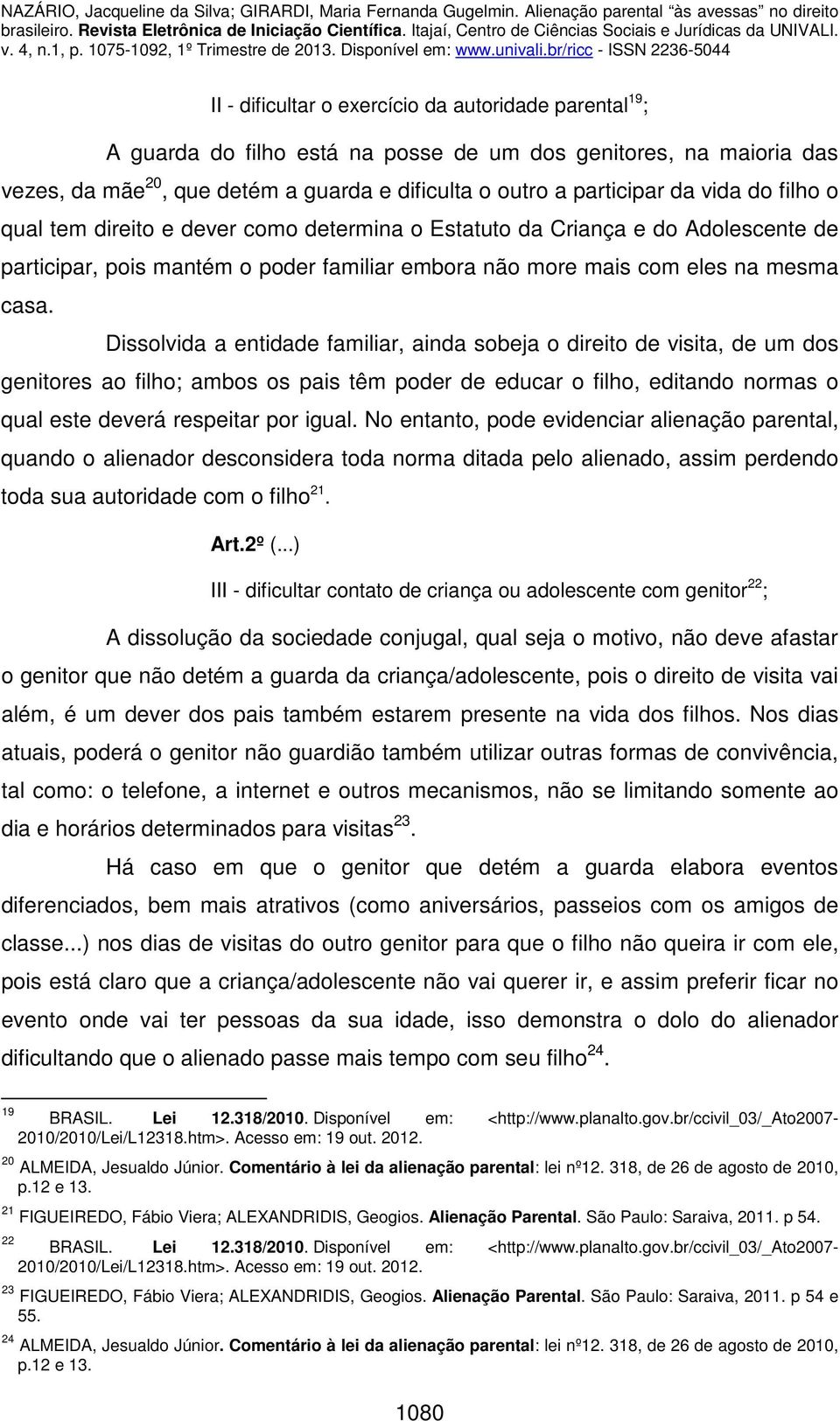 Dissolvida a entidade familiar, ainda sobeja o direito de visita, de um dos genitores ao filho; ambos os pais têm poder de educar o filho, editando normas o qual este deverá respeitar por igual.