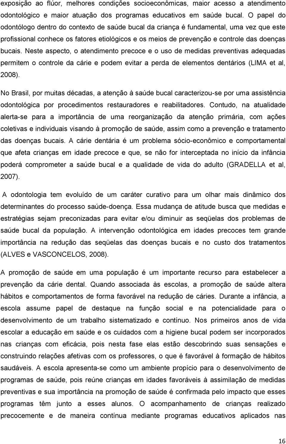 Neste aspecto, o atendimento precoce e o uso de medidas preventivas adequadas permitem o controle da cárie e podem evitar a perda de elementos dentários (LIMA et al, 2008).