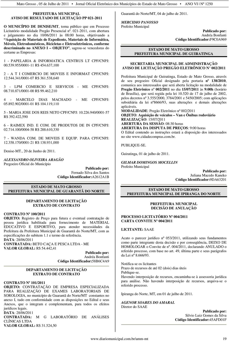 Eletroeletrônicos, conforme descriminado no ANEXO I OBJETO, sagrou-se vencedoras do certame as Empresas: 1 - PAPELARIA & INFORMATICA CENTRUS LT CPF/CNPJ: 00.539.955/0001-11 R$ 454.