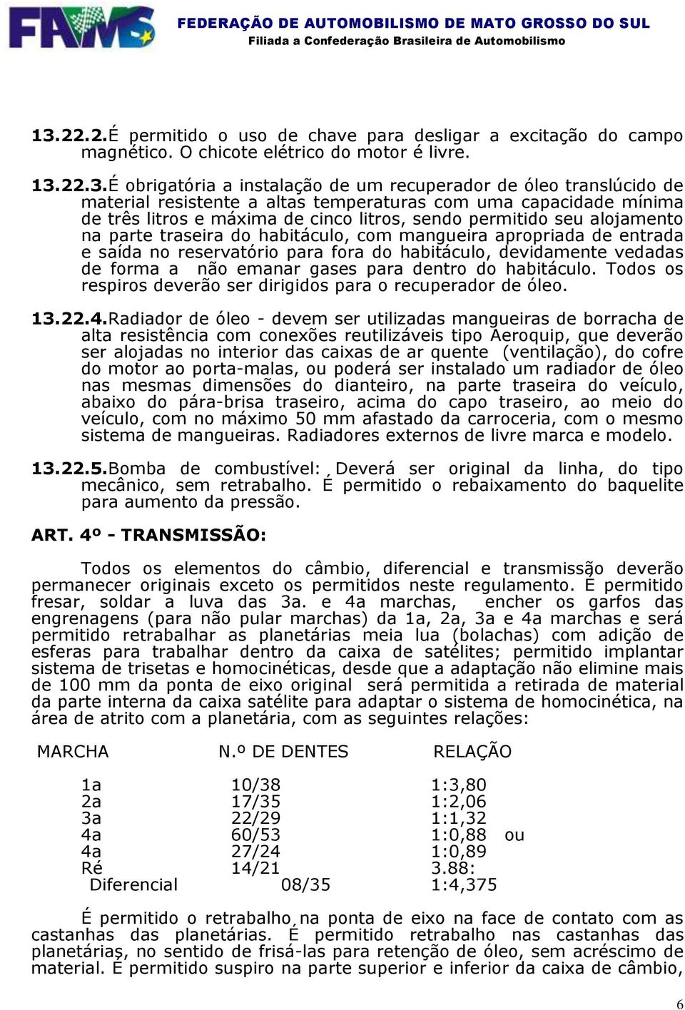 entrada e saída no reservatório para fora do habitáculo, devidamente vedadas de forma a não emanar gases para dentro do habitáculo. Todos os respiros deverão ser dirigidos para o recuperador de óleo.