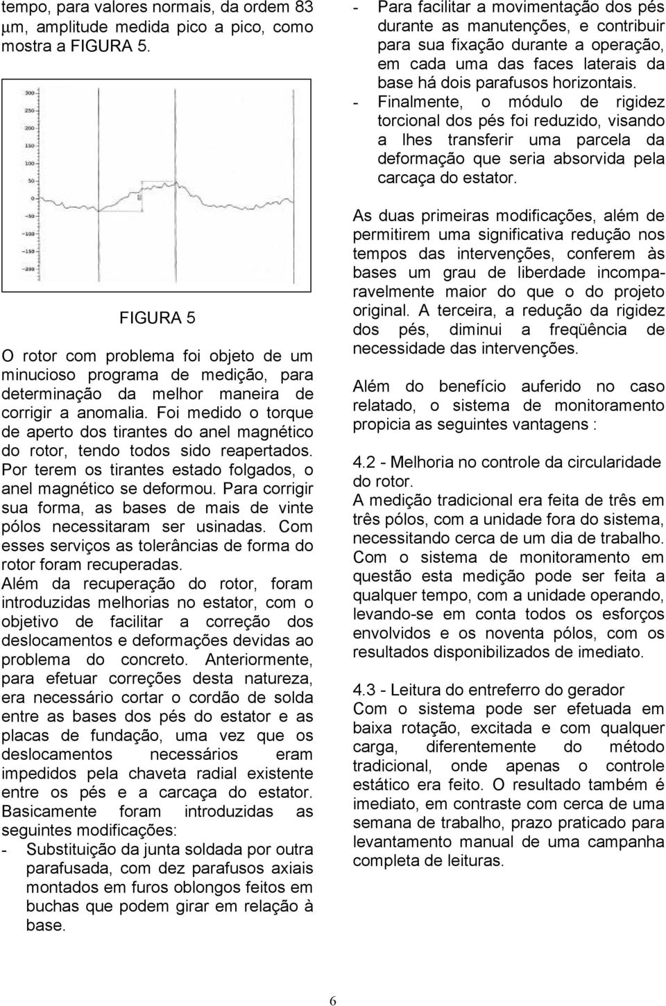 Foi medido o torque de aperto dos tirantes do anel magnético do rotor, tendo todos sido reapertados. Por terem os tirantes estado folgados, o anel magnético se deformou.