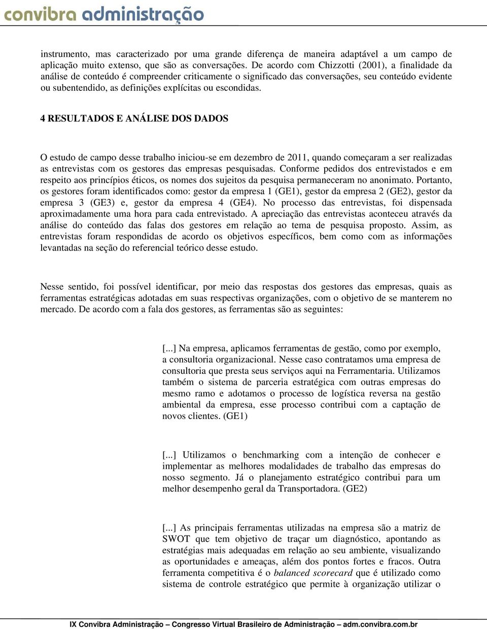 escondidas. 4 RESULTADOS E ANÁLISE DOS DADOS O estudo de campo desse trabalho iniciou-se em dezembro de 2011, quando começaram a ser realizadas as entrevistas com os gestores das empresas pesquisadas.