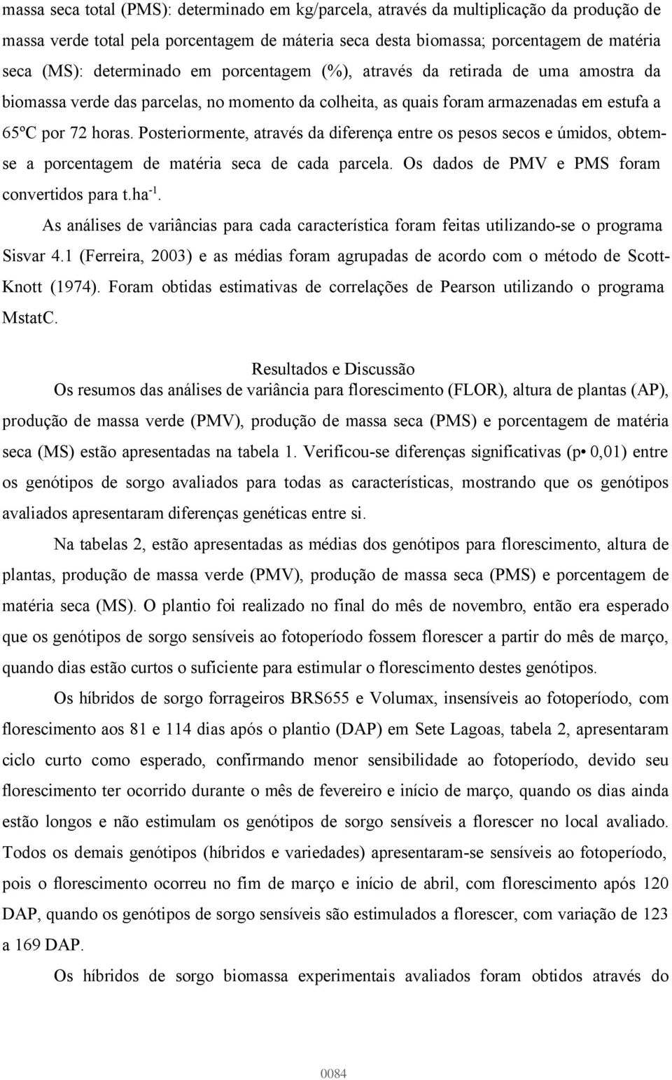 Posteriormente, através da diferença entre os pesos secos e úmidos, obtemse a porcentagem de matéria seca de cada parcela. Os dados de PMV e PMS foram convertidos para t.ha -1.