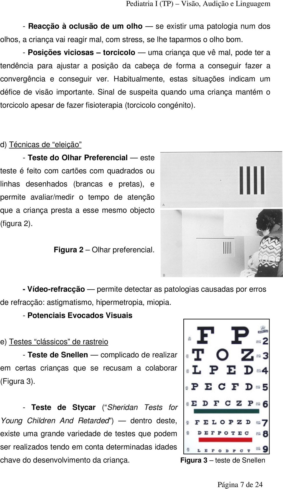 Habitualmente, estas situações indicam um défice de visão importante. Sinal de suspeita quando uma criança mantém o torcicolo apesar de fazer fisioterapia (torcicolo congénito).