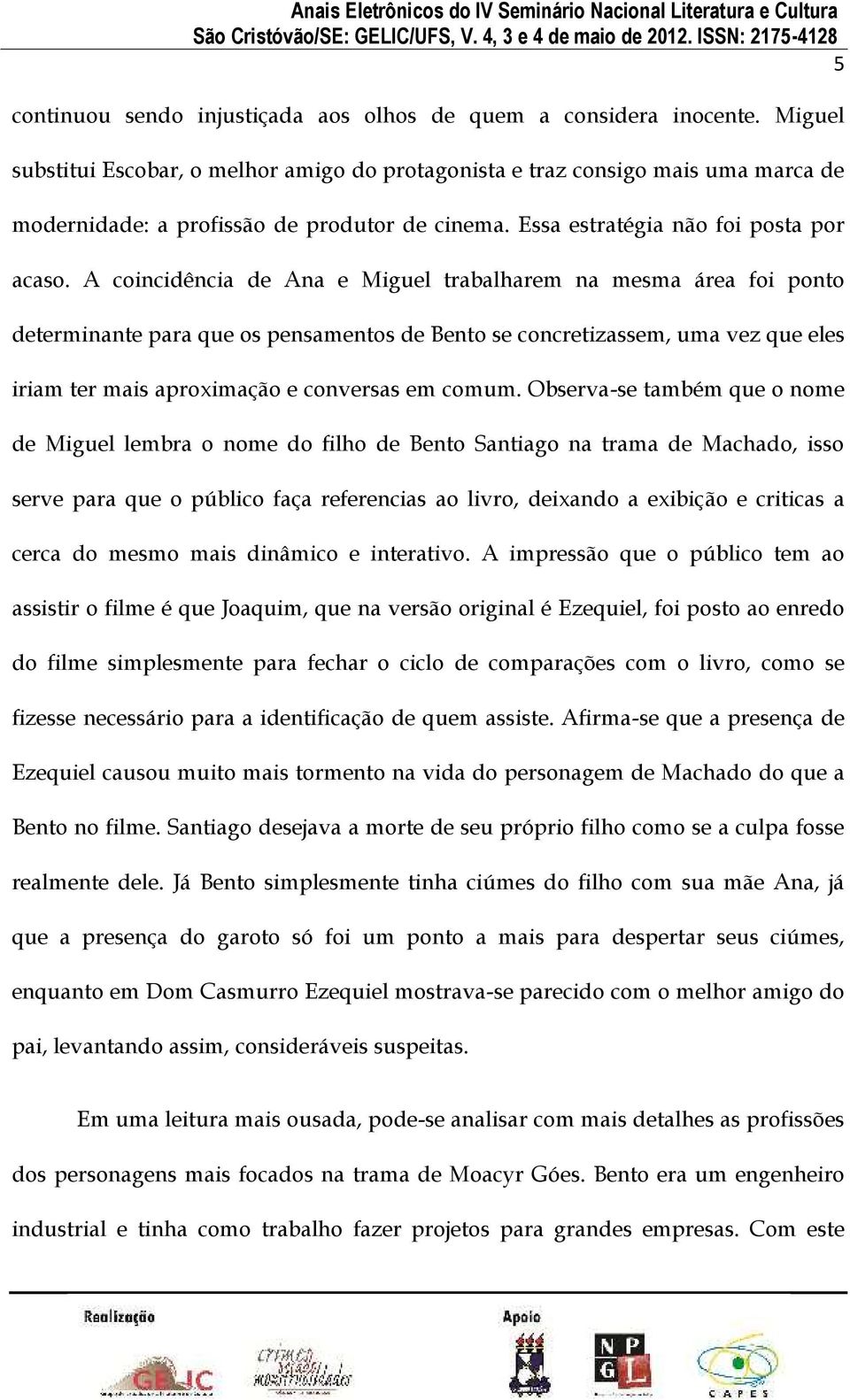 A coincidência de Ana e Miguel trabalharem na mesma área foi ponto determinante para que os pensamentos de Bento se concretizassem, uma vez que eles iriam ter mais aproximação e conversas em comum.