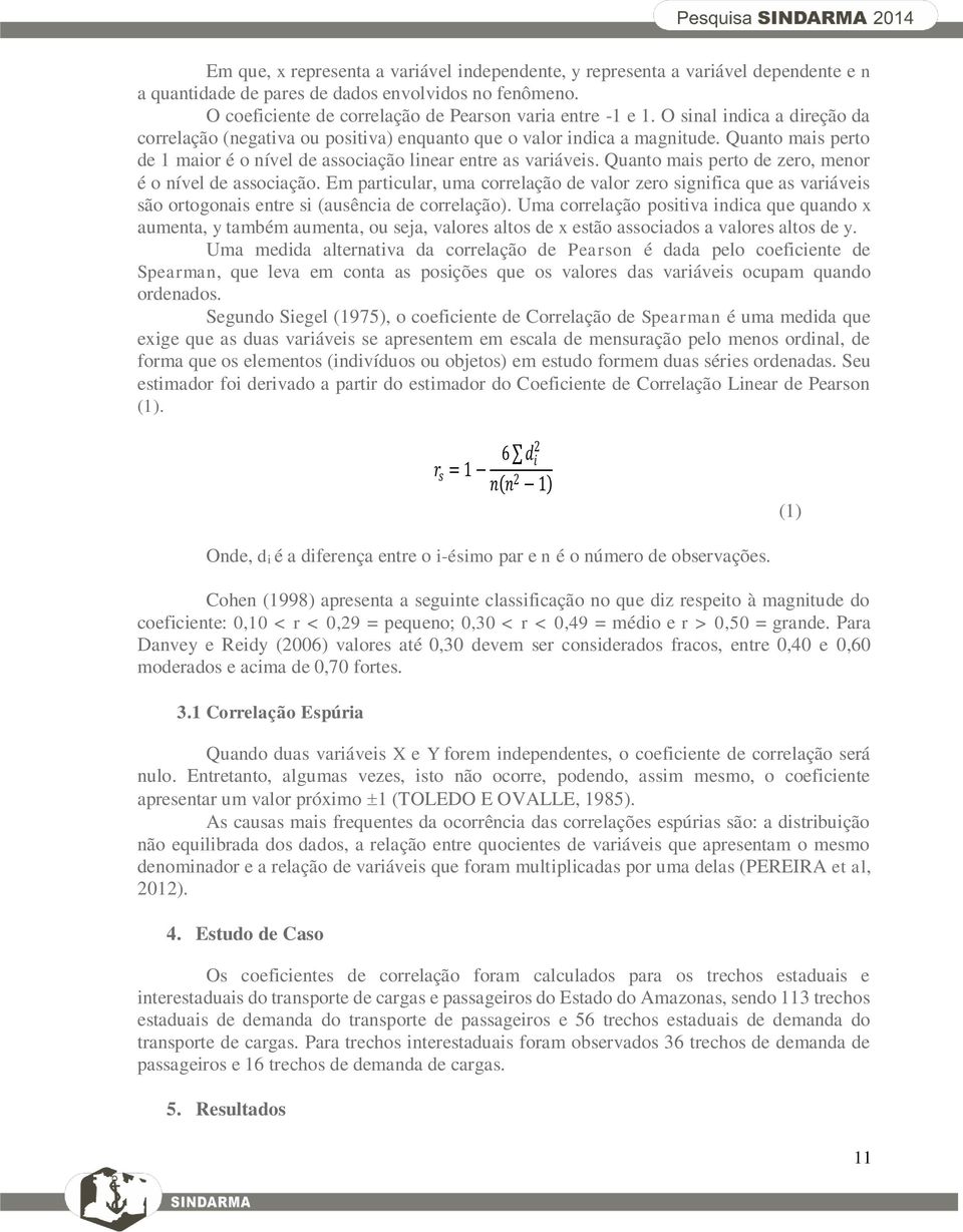 Quanto mais perto de zero, menor é o nível de associação. Em particular, uma correlação de valor zero significa que as variáveis são ortogonais entre si (ausência de correlação).