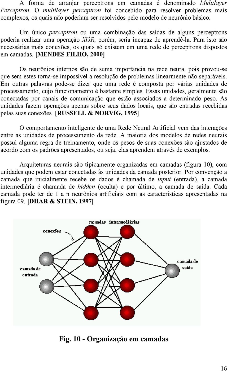 Um único perceptron ou uma combinação das saídas de alguns perceptrons poderia realizar uma operação XOR, porém, seria incapaz de aprendê-la.