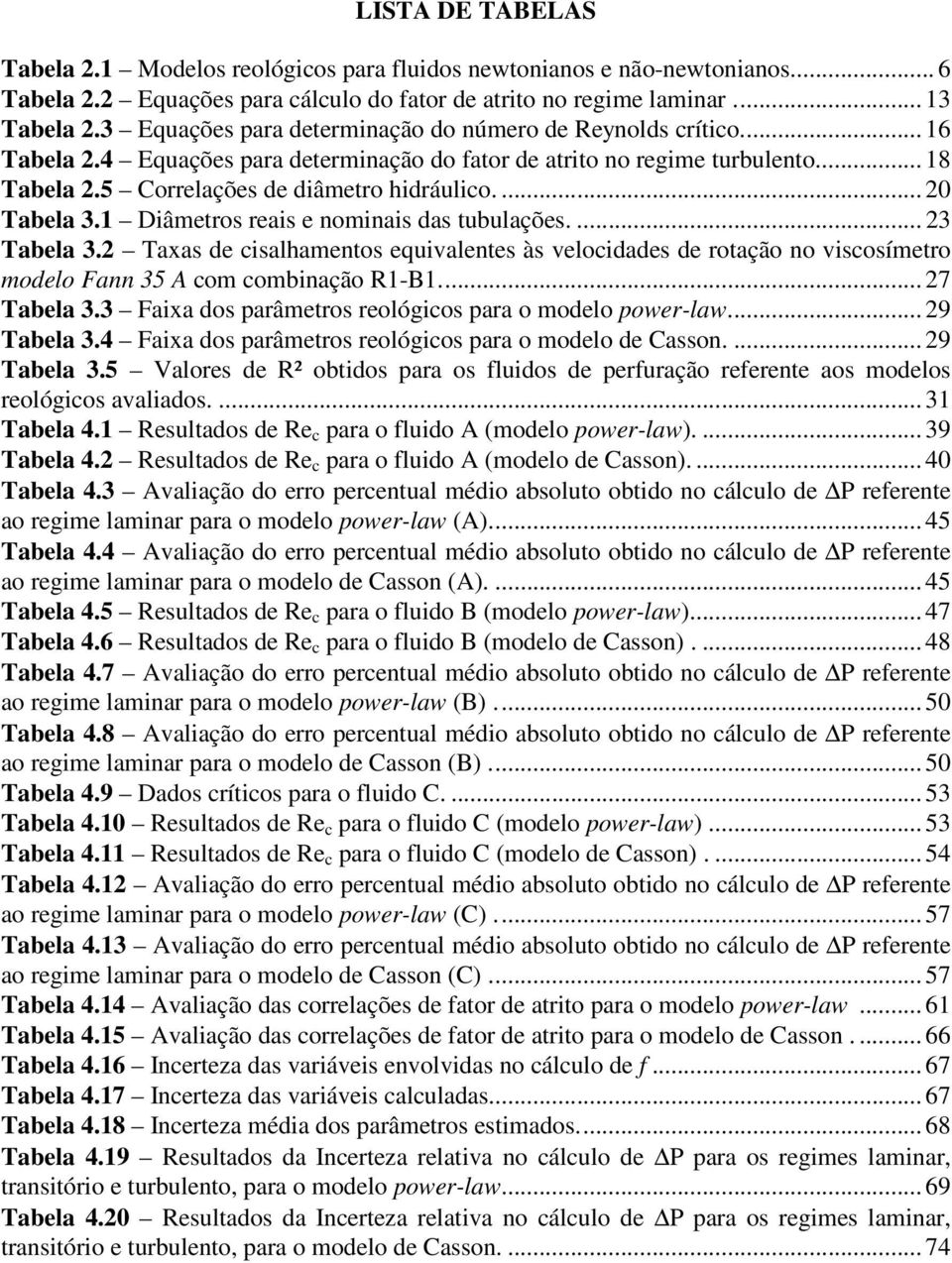 ... 20 Tabela 3.1 Diâmetros reais e nominais das tubulações.... 23 Tabela 3.2 Taxas de cisalhamentos equivalentes às velocidades de rotação no viscosímetro modelo Fann 35 A com combinação R1-B1.