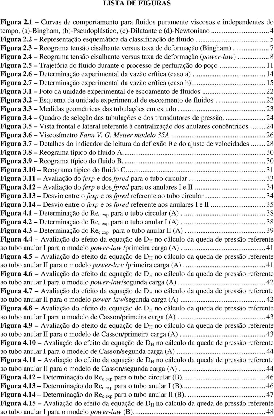 4 Reograma tensão cisalhante versus taxa de deformação (power-law).... 8 Figura 2.5 Trajetória do fluido durante o processo de perfuração do poço.... 11 Figura 2.