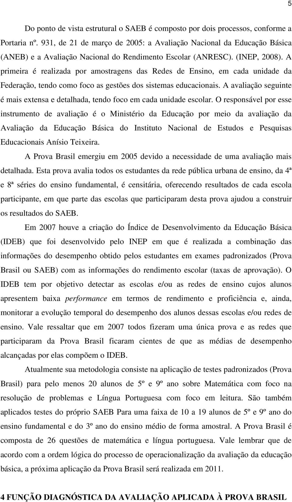 A primeira é realizada por amostragens das Redes de Ensino, em cada unidade da Federação, tendo como foco as gestões dos sistemas educacionais.