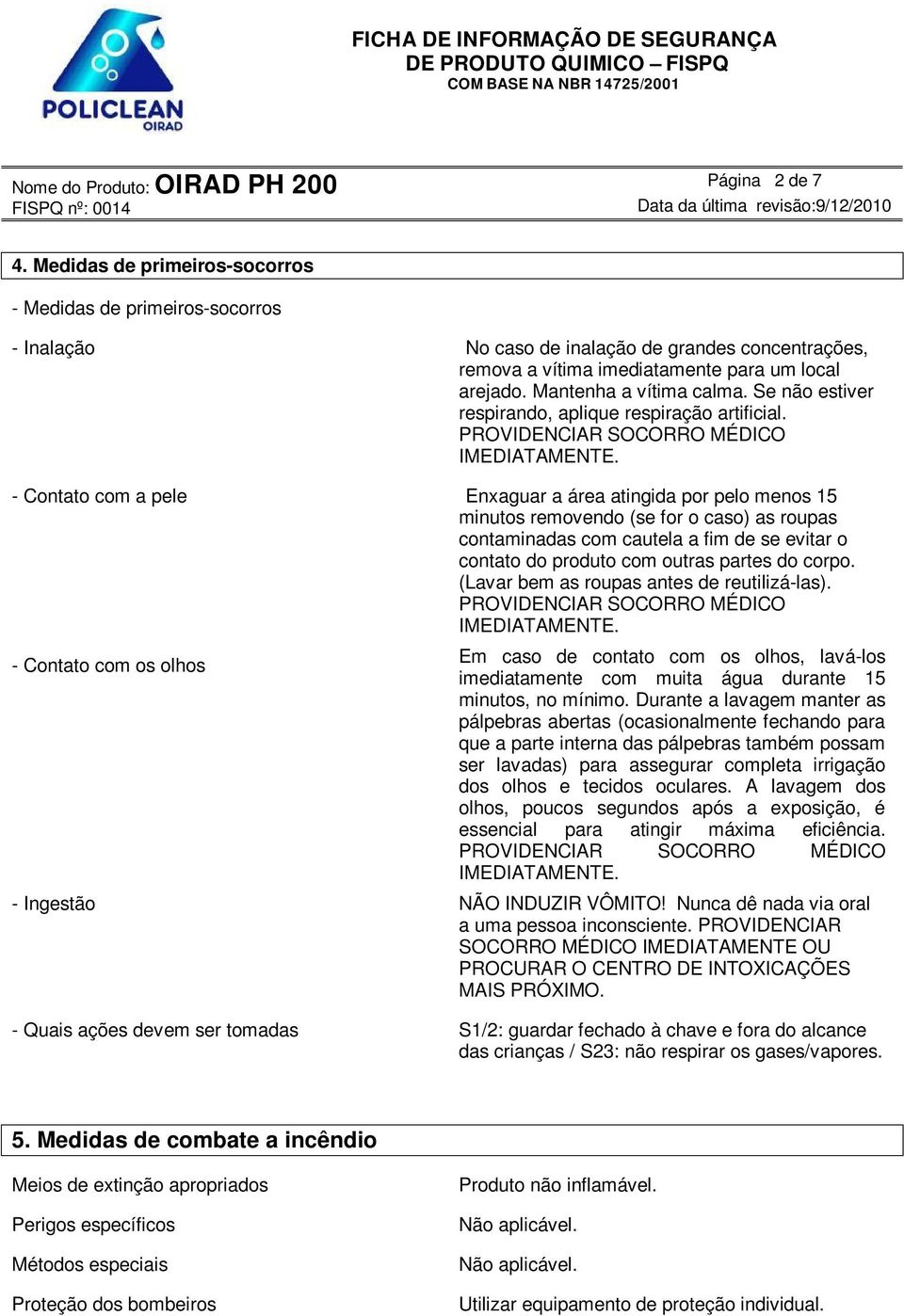 - Contato com a pele Enxaguar a área atingida por pelo menos 15 minutos removendo (se for o caso) as roupas contaminadas com cautela a fim de se evitar o contato do produto com outras partes do corpo.