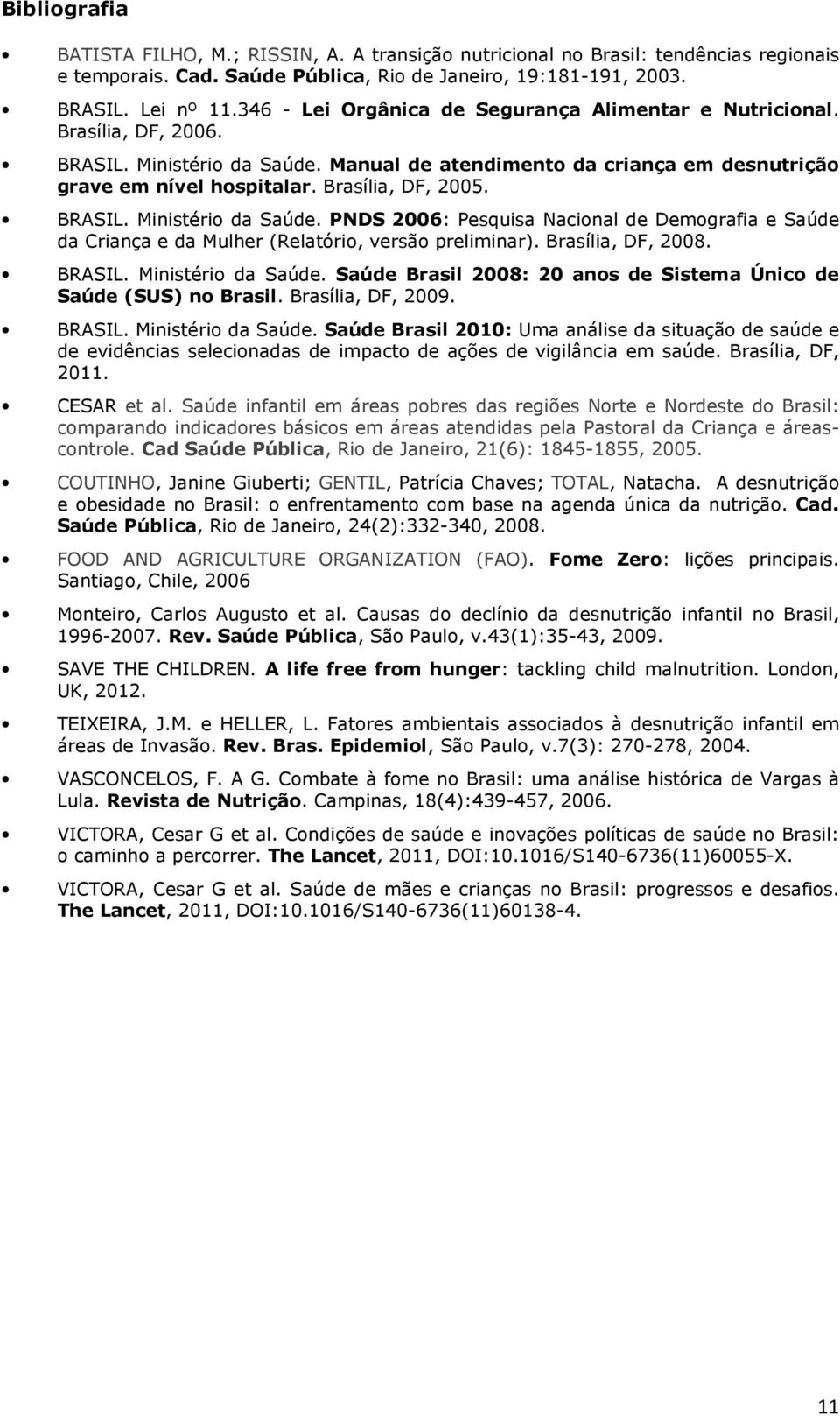 BRASIL. Ministério da Saúde. PNDS 2006: Pesquisa Nacional de Demografia e Saúde da Criança e da Mulher (Relatório, versão preliminar). Brasília, DF, 2008. BRASIL. Ministério da Saúde. Saúde Brasil 2008: 20 anos de Sistema Único de Saúde (SUS) no Brasil.