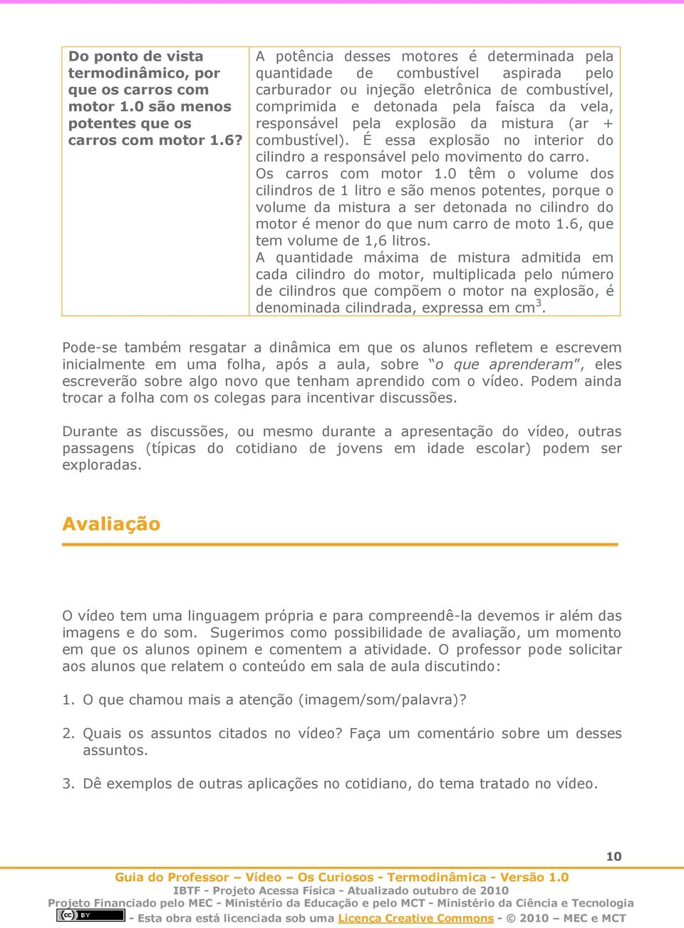 explosão da mistura (ar + combustível). É essa explosão no interior do cilindro a responsável pelo movimento do carro. Os carros com motor 1.