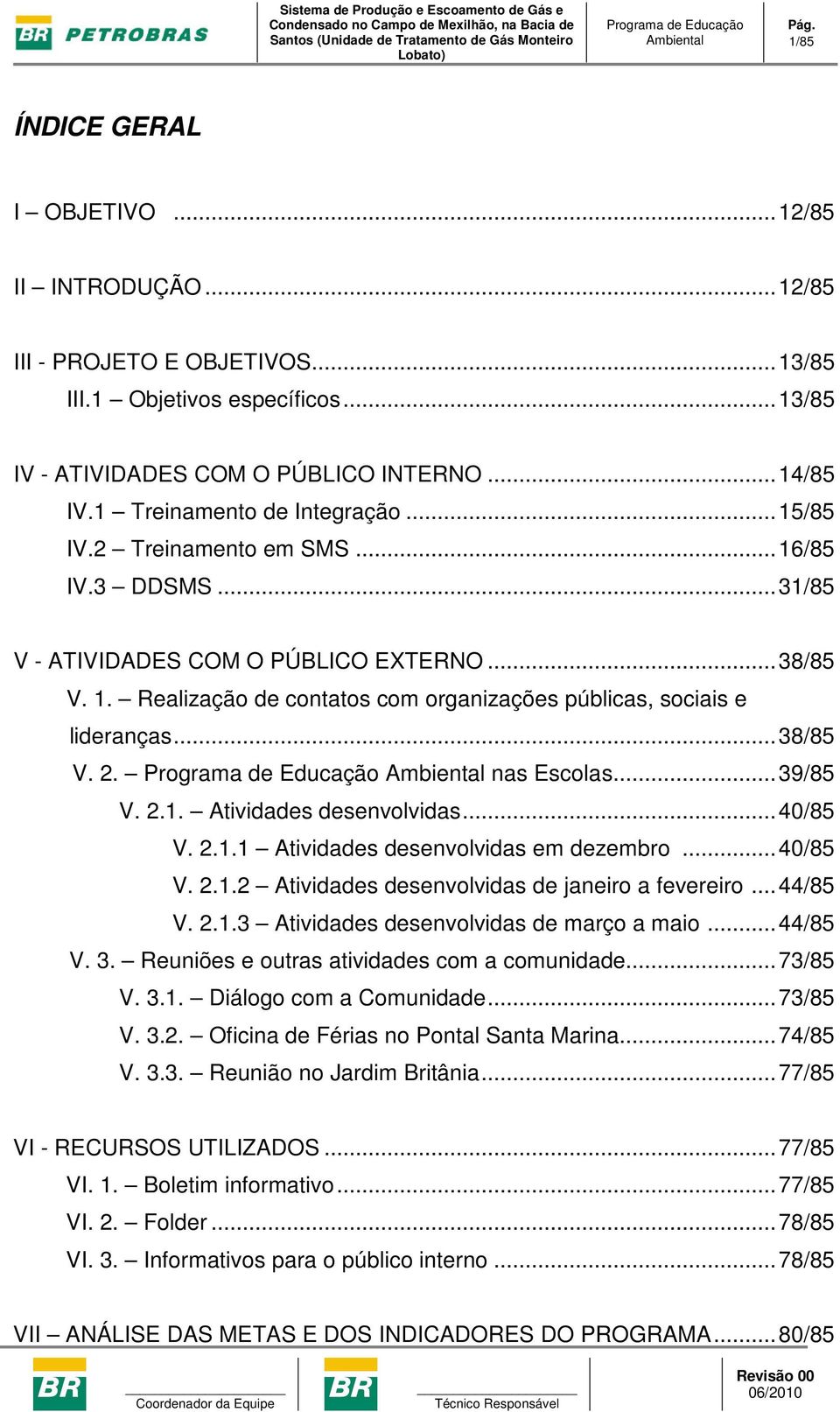 Realização de contatos com organizações públicas, sociais e lideranças...38/85 V. 2. nas Escolas...39/85 V. 2.1. Atividades desenvolvidas...40/85 V. 2.1.1 Atividades desenvolvidas em dezembro...40/85 V. 2.1.2 Atividades desenvolvidas de janeiro a fevereiro.