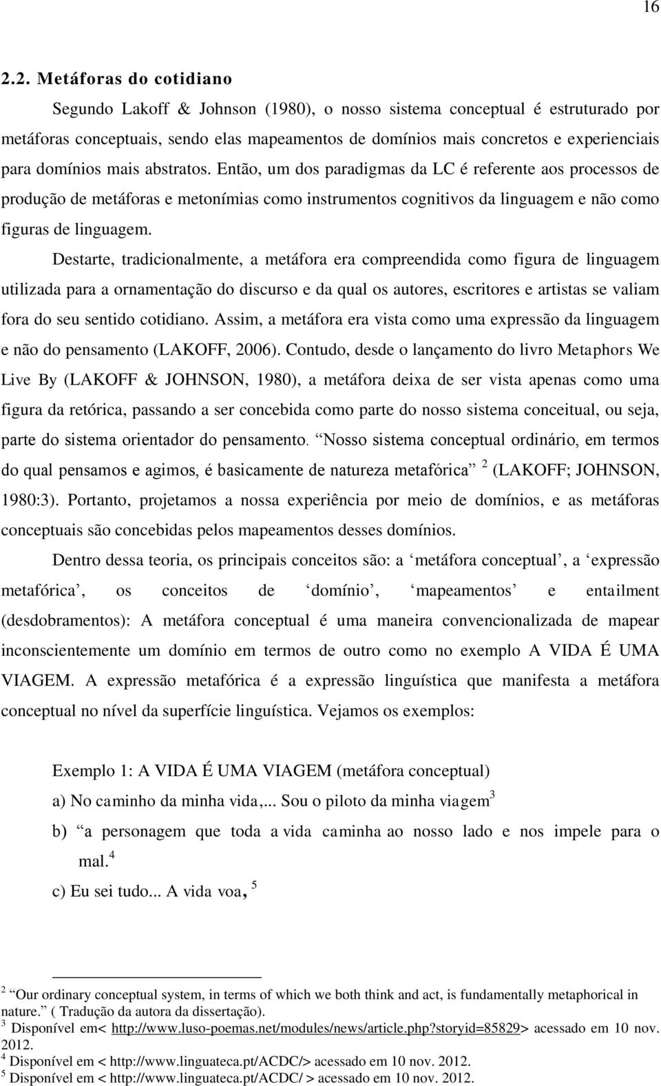 Destarte, tradicionalmente, a metáfora era compreendida como figura de linguagem utilizada para a ornamentação do discurso e da qual os autores, escritores e artistas se valiam fora do seu sentido