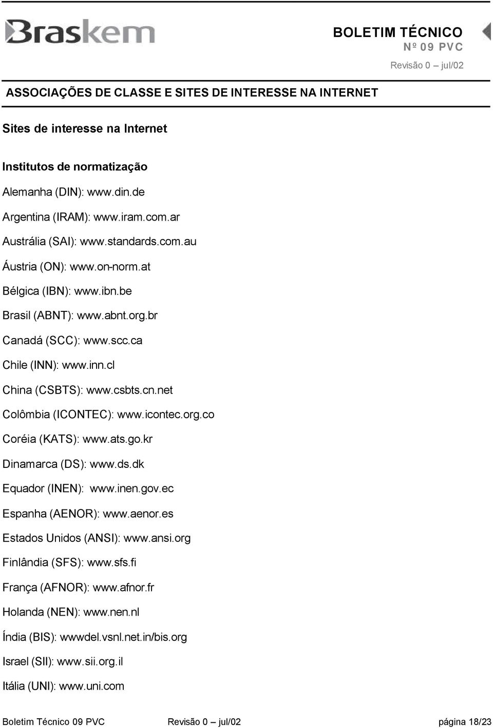 ats.go.kr Dinamarca (DS): www.ds.dk Equador (INEN): www.inen.gov.ec Espanha (AENOR): www.aenor.es Estados Unidos (ANSI): www.ansi.org Finlândia (SFS): www.sfs.fi França (AFNOR): www.