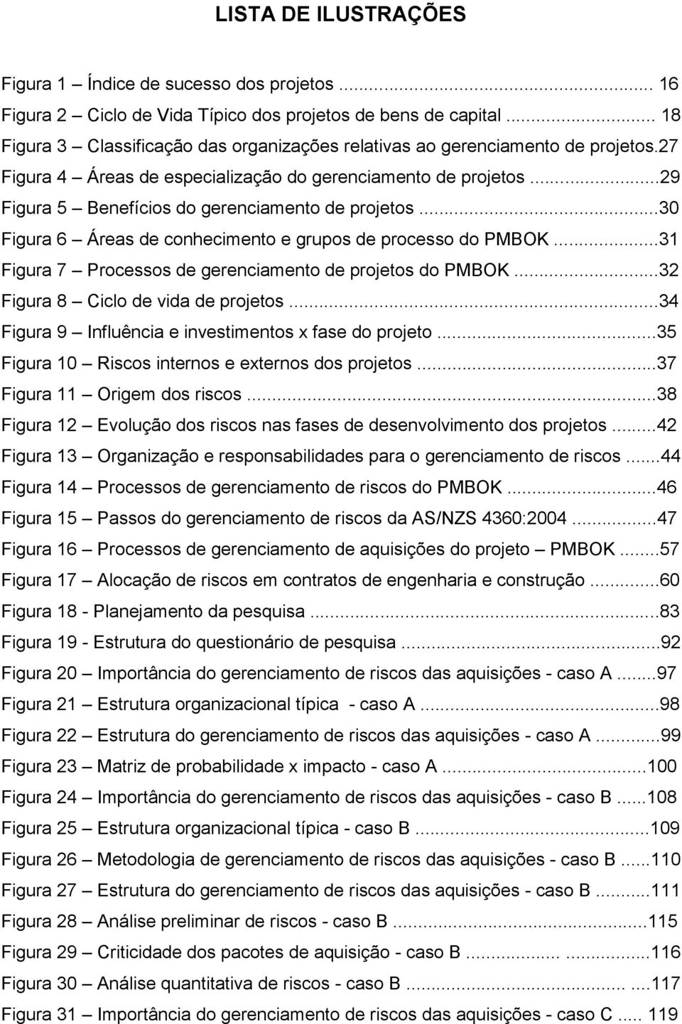 ..29 Figura 5 Benefícios do gerenciamento de projetos...30 Figura 6 Áreas de conhecimento e grupos de processo do PMBOK...31 Figura 7 Processos de gerenciamento de projetos do PMBOK.