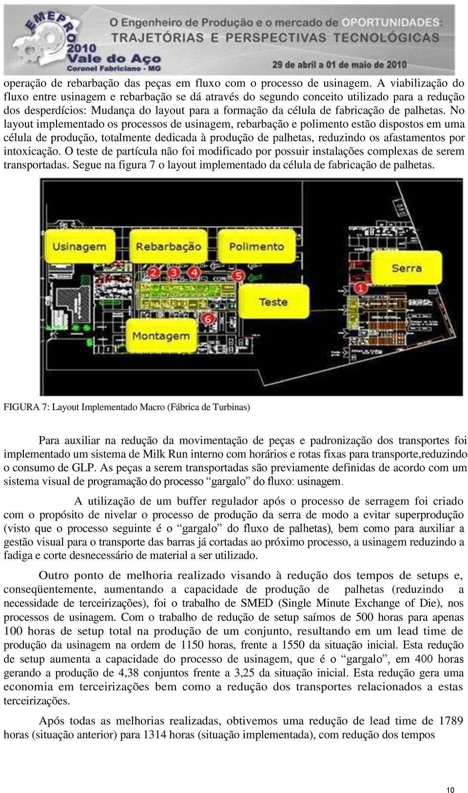 No layout implementado os processos de usinagem, rebarbação e polimento estão dispostos em uma célula de produção, totalmente dedicada à produção de palhetas, reduzindo os afastamentos por