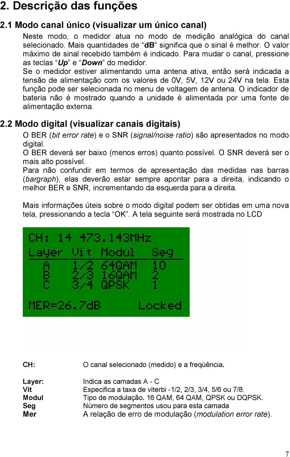 Se o medidor estiver alimentando uma antena ativa, então será indicada a tensão de alimentação com os valores de 0V, 5V, 12V ou 24V na tela.