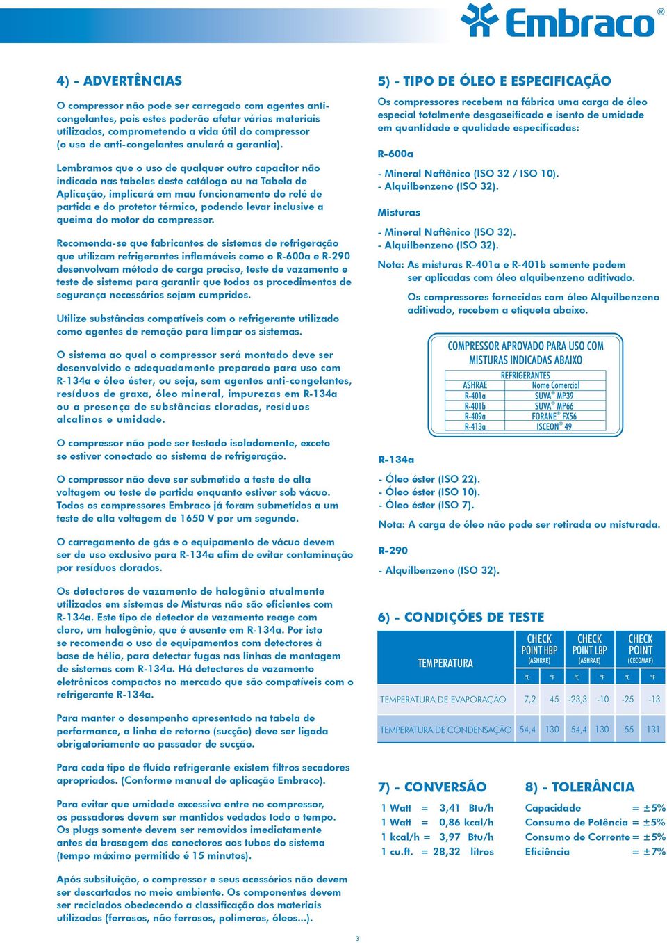 Lembramos que o uso de qualquer outro capacitor não indicado nas tabelas deste catálogo ou na Tabela de Aplicação, implicará em mau funcionamento do relé de partida e do protetor térmico, podendo